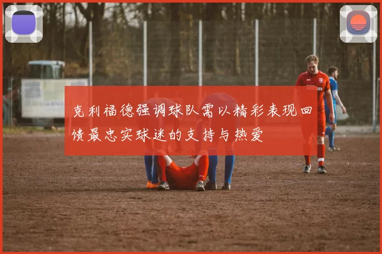 克利福德强调球队需以精彩表现回馈最忠实球迷的支持与热爱