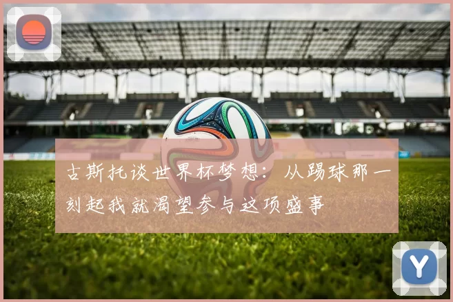 古斯托谈世界杯梦想：从踢球那一刻起我就渴望参与这项盛事